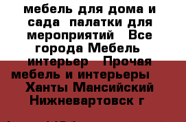 мебель для дома и сада, палатки для мероприятий - Все города Мебель, интерьер » Прочая мебель и интерьеры   . Ханты-Мансийский,Нижневартовск г.